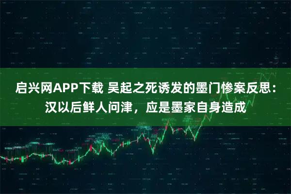 启兴网APP下载 吴起之死诱发的墨门惨案反思：汉以后鲜人问津，应是墨家自身造成