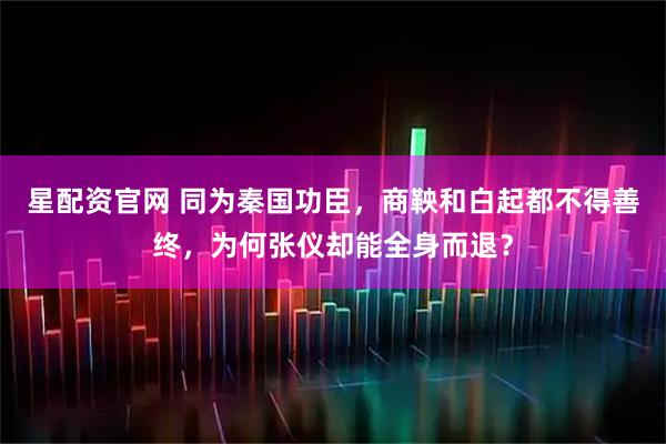 星配资官网 同为秦国功臣，商鞅和白起都不得善终，为何张仪却能全身而退？