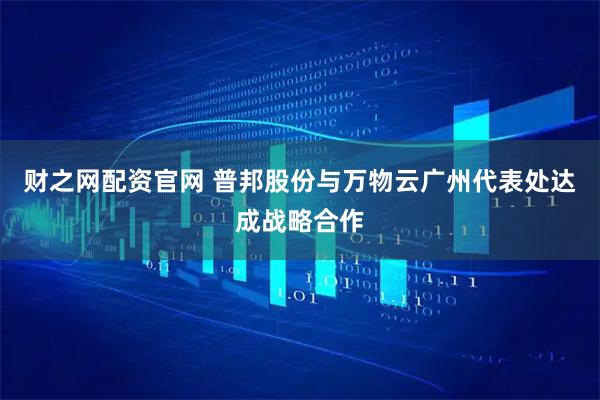 财之网配资官网 普邦股份与万物云广州代表处达成战略合作