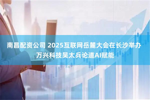南昌配资公司 2025互联网岳麓大会在长沙举办 万兴科技吴太兵论道AI赋能