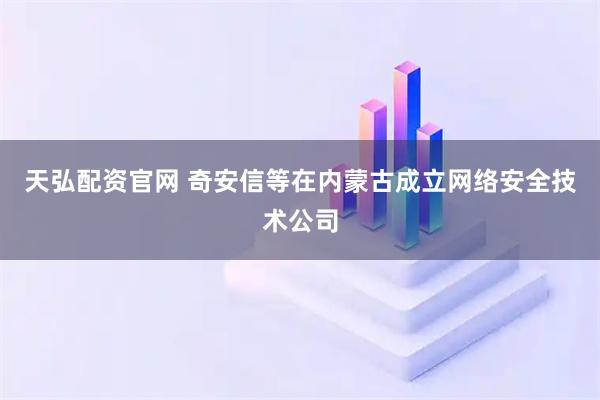 天弘配资官网 奇安信等在内蒙古成立网络安全技术公司