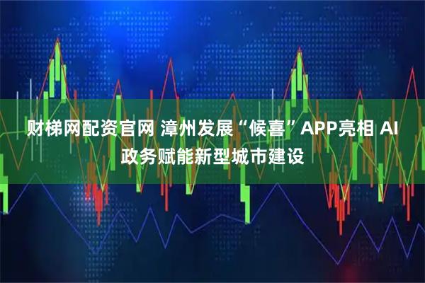 财梯网配资官网 漳州发展“候喜”APP亮相 AI政务赋能新型城市建设