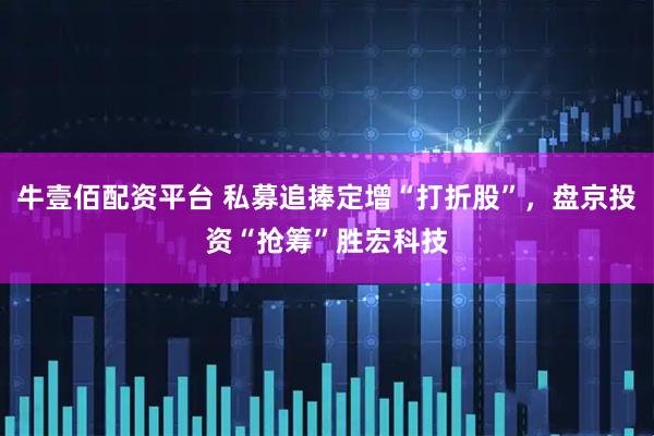 牛壹佰配资平台 私募追捧定增“打折股”，盘京投资“抢筹”胜宏科技