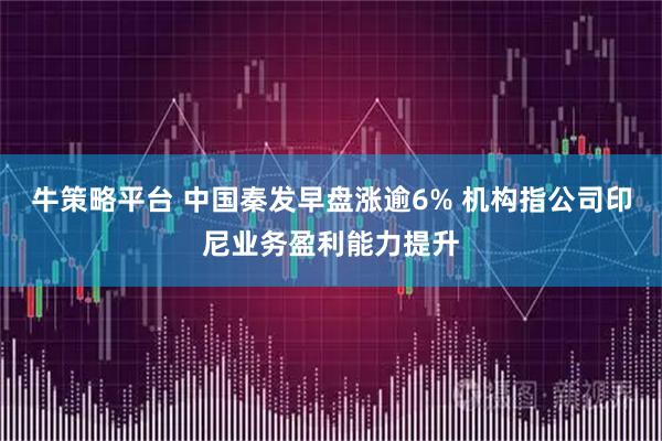 牛策略平台 中国秦发早盘涨逾6% 机构指公司印尼业务盈利能力提升