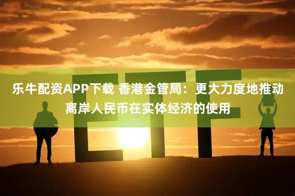 乐牛配资APP下载 香港金管局：更大力度地推动离岸人民币在实体经济的使用