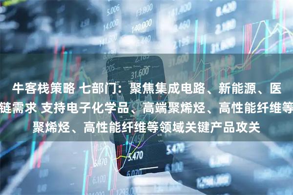 牛客栈策略 七部门：聚焦集成电路、新能源、医疗装备等重点产业链需求 支持电子化学品、高端聚烯烃、高性能纤维等领域关键产品攻关