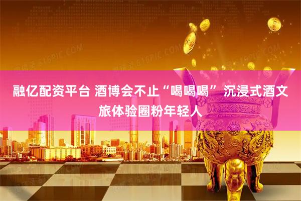 融亿配资平台 酒博会不止“喝喝喝” 沉浸式酒文旅体验圈粉年轻人