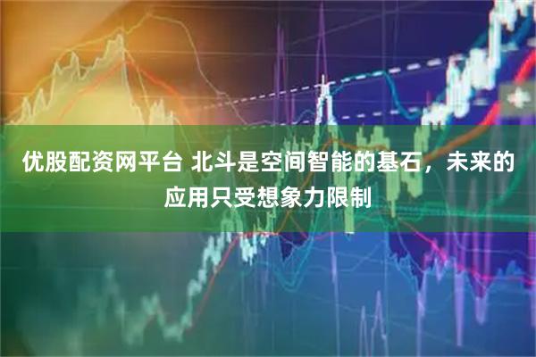 优股配资网平台 北斗是空间智能的基石，未来的应用只受想象力限制