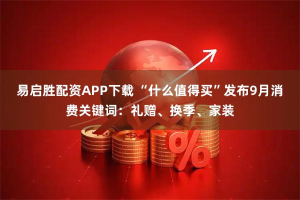 易启胜配资APP下载 “什么值得买”发布9月消费关键词：礼赠、换季、家装