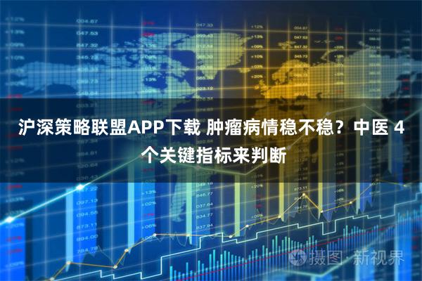 沪深策略联盟APP下载 肿瘤病情稳不稳？中医 4 个关键指标来判断