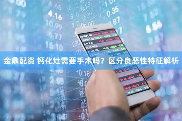 金鼎配资 钙化灶需要手术吗？区分良恶性特征解析