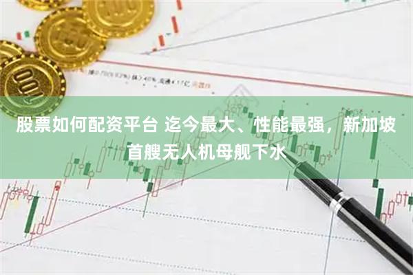 股票如何配资平台 迄今最大、性能最强，新加坡首艘无人机母舰下水