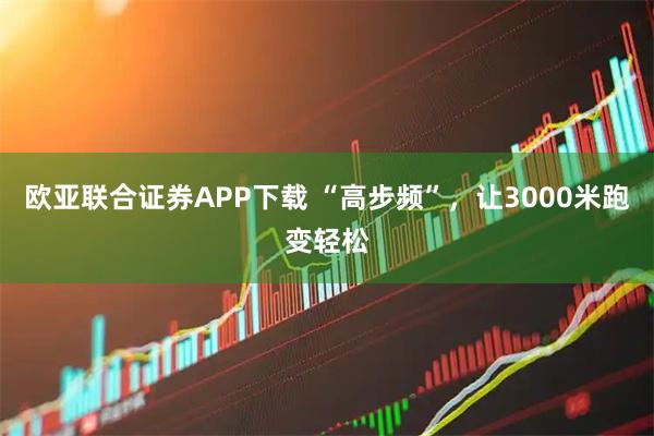 欧亚联合证券APP下载 “高步频”，让3000米跑变轻松