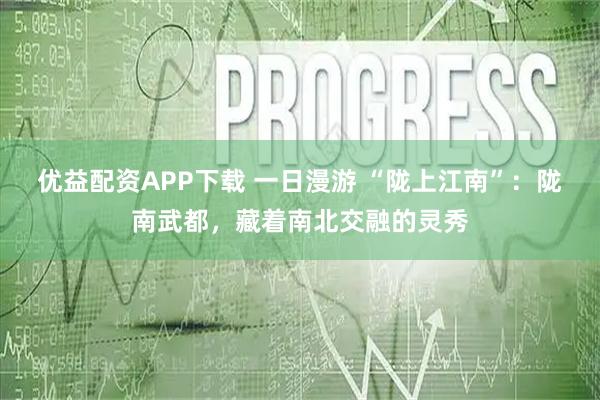 优益配资APP下载 一日漫游 “陇上江南”：陇南武都，藏着南北交融的灵秀
