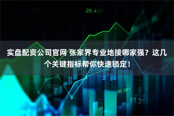实盘配资公司官网 张家界专业地接哪家强？这几个关键指标帮你快速锁定！