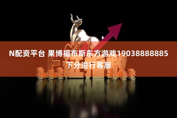 N配资平台 果博福布斯东方游戏19038888885下分进行客服