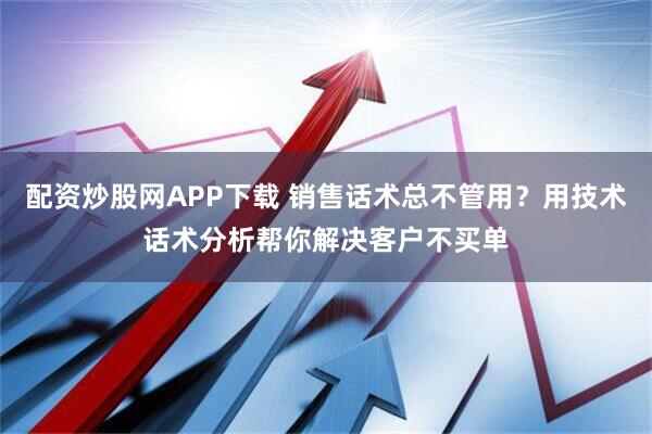 配资炒股网APP下载 销售话术总不管用？用技术话术分析帮你解决客户不买单
