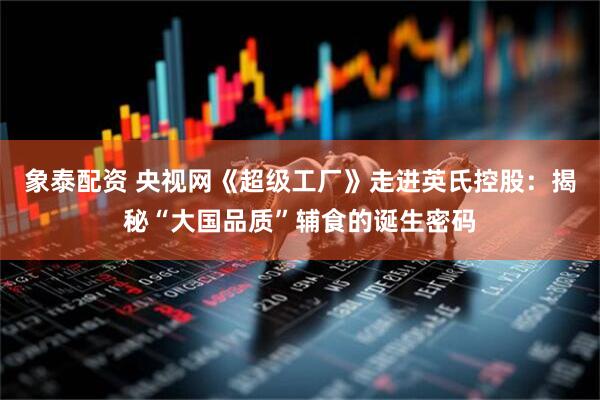 象泰配资 央视网《超级工厂》走进英氏控股：揭秘“大国品质”辅食的诞生密码