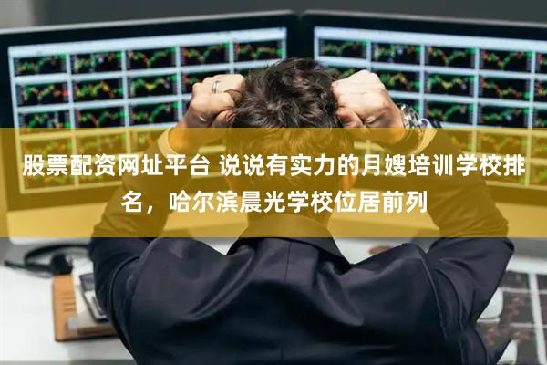 股票配资网址平台 说说有实力的月嫂培训学校排名，哈尔滨晨光学校位居前列