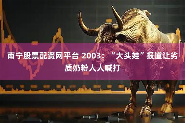 南宁股票配资网平台 2003：“大头娃”报道让劣质奶粉人人喊打