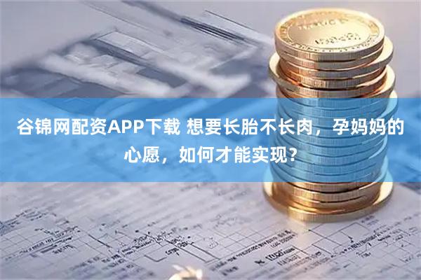 谷锦网配资APP下载 想要长胎不长肉，孕妈妈的心愿，如何才能实现？