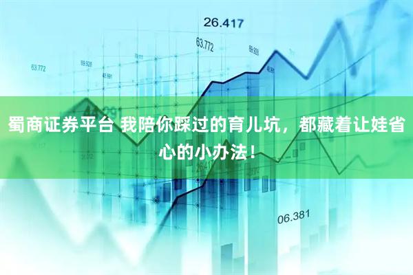 蜀商证券平台 我陪你踩过的育儿坑，都藏着让娃省心的小办法！