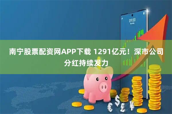南宁股票配资网APP下载 1291亿元！深市公司分红持续发力