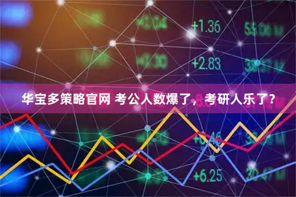 华宝多策略官网 考公人数爆了，考研人乐了？