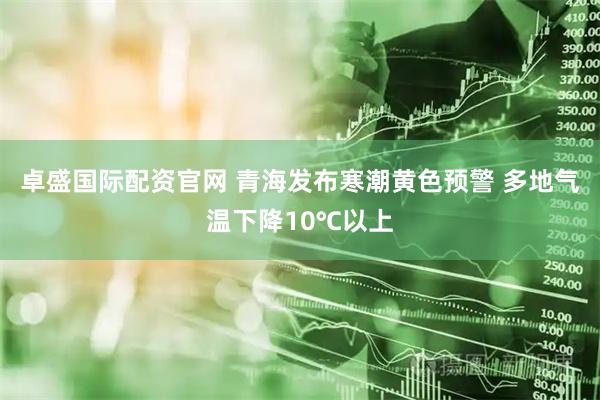 卓盛国际配资官网 青海发布寒潮黄色预警 多地气温下降10℃以上