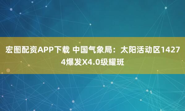 宏图配资APP下载 中国气象局：太阳活动区14274爆发X4.0级耀斑
