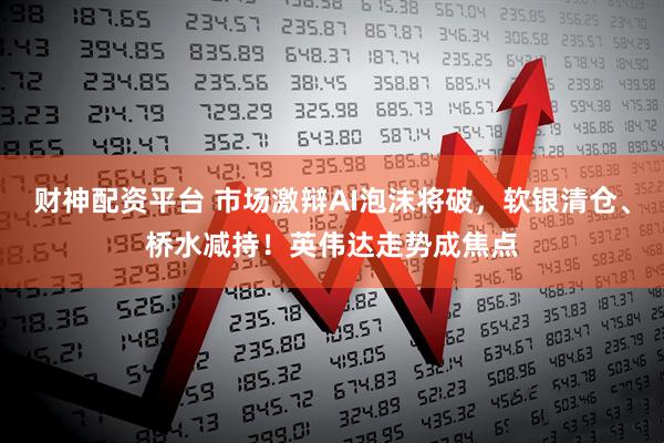 财神配资平台 市场激辩AI泡沫将破，软银清仓、桥水减持！英伟达走势成焦点