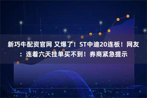 新巧牛配资官网 又爆了！ST中迪20连板！网友：连着六天挂单买不到！券商紧急提示