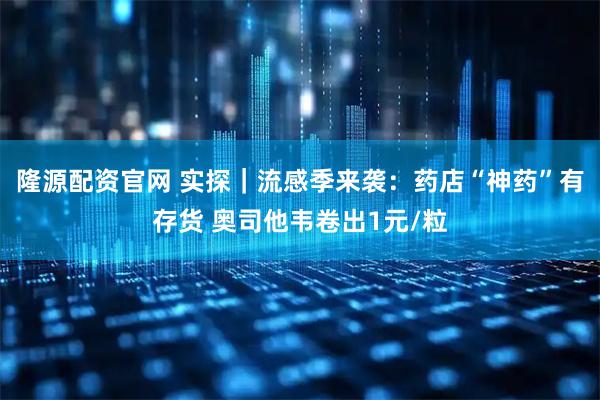 隆源配资官网 实探｜流感季来袭：药店“神药”有存货 奥司他韦卷出1元/粒