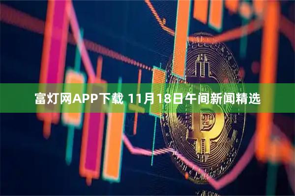 富灯网APP下载 11月18日午间新闻精选