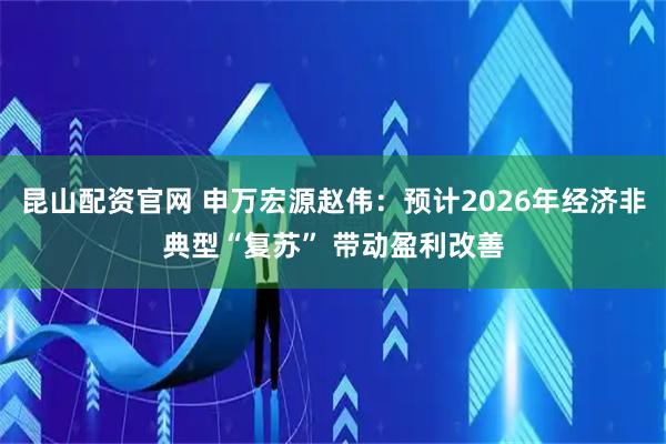 昆山配资官网 申万宏源赵伟：预计2026年经济非典型“复苏” 带动盈利改善