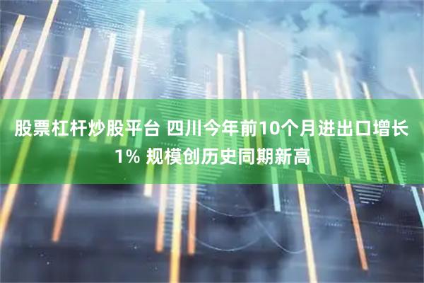 股票杠杆炒股平台 四川今年前10个月进出口增长1% 规模创历史同期新高