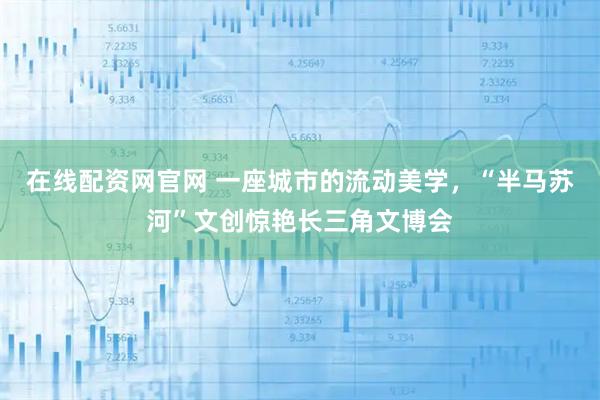 在线配资网官网 一座城市的流动美学，“半马苏河”文创惊艳长三角文博会