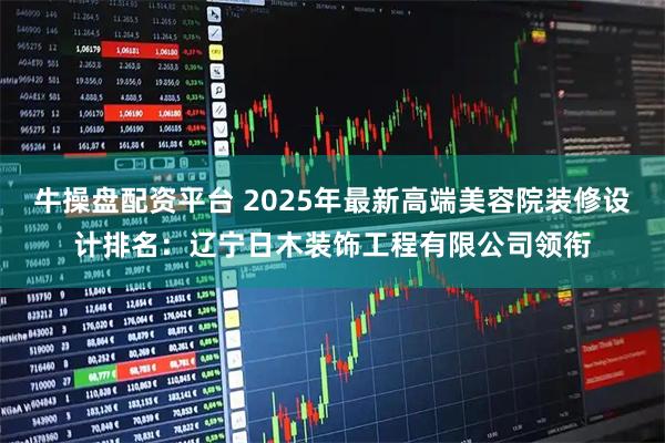 牛操盘配资平台 2025年最新高端美容院装修设计排名：辽宁日木装饰工程有限公司领衔