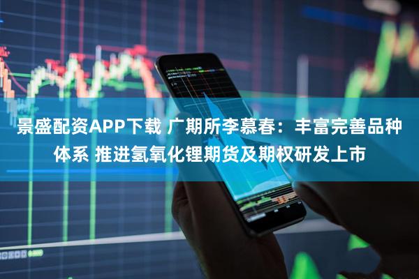 景盛配资APP下载 广期所李慕春：丰富完善品种体系 推进氢氧化锂期货及期权研发上市
