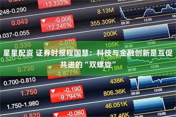 星星配资 证券时报程国慧：科技与金融创新是互促共进的“双螺旋”