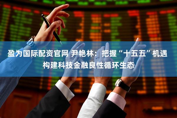 盈为国际配资官网 尹艳林：把握“十五五”机遇 构建科技金融良性循环生态