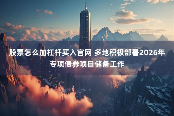 股票怎么加杠杆买入官网 多地积极部署2026年专项债券项目储备工作