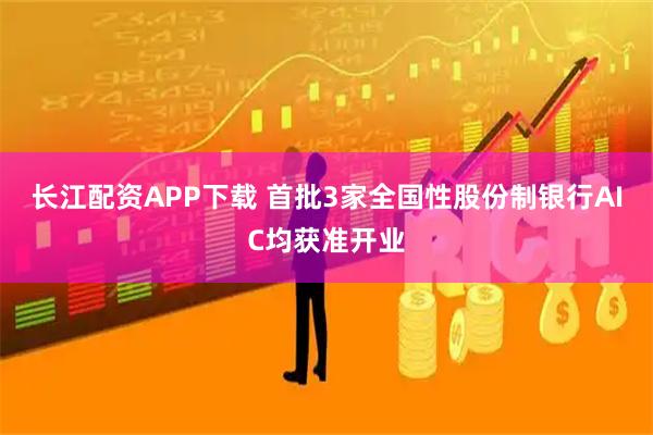 长江配资APP下载 首批3家全国性股份制银行AIC均获准开业
