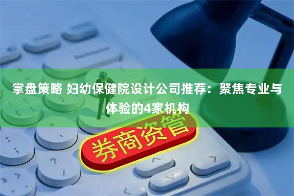 掌盘策略 妇幼保健院设计公司推荐：聚焦专业与体验的4家机构