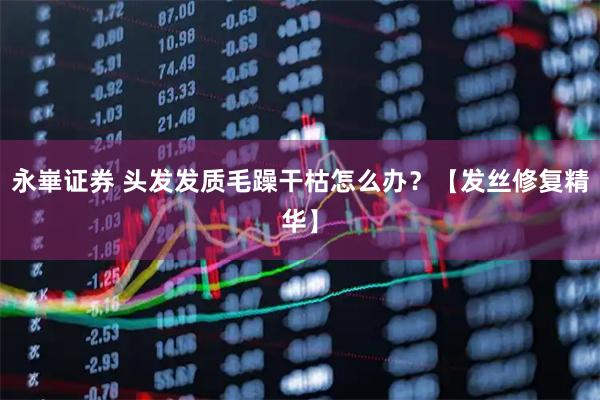 永崋证券 头发发质毛躁干枯怎么办？【发丝修复精华】