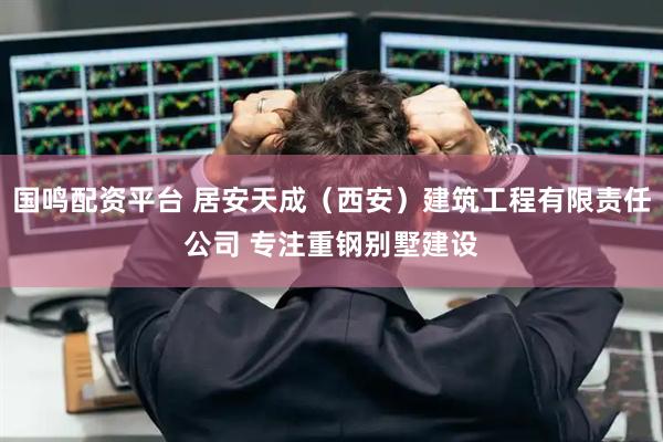 国鸣配资平台 居安天成（西安）建筑工程有限责任公司 专注重钢别墅建设