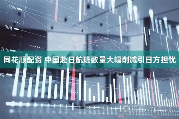 同花顺配资 中国赴日航班数量大幅削减引日方担忧