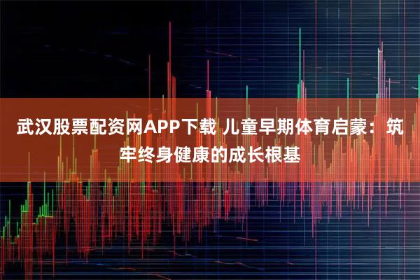 武汉股票配资网APP下载 儿童早期体育启蒙：筑牢终身健康的成长根基