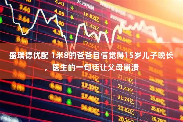 盛瑞德优配 1米8的爸爸自信觉得15岁儿子晚长，医生的一句话让父母崩溃