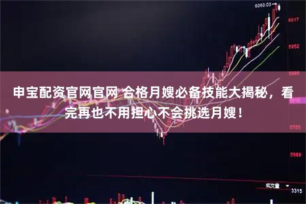 申宝配资官网官网 合格月嫂必备技能大揭秘，看完再也不用担心不会挑选月嫂！